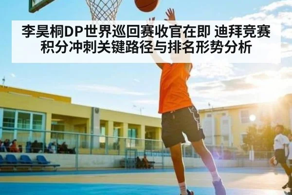 李昊桐DP世界巡回赛收官在即 迪拜竞赛积分冲刺关键路径与排名形势分析