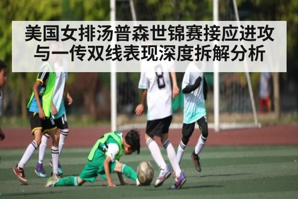 美国女排汤普森世锦赛接应进攻与一传双线表现深度拆解分析