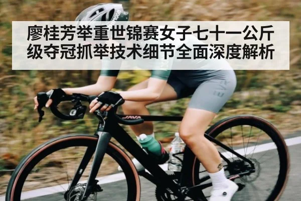 廖桂芳举重世锦赛女子七十一公斤级夺冠抓举技术细节全面深度解析
