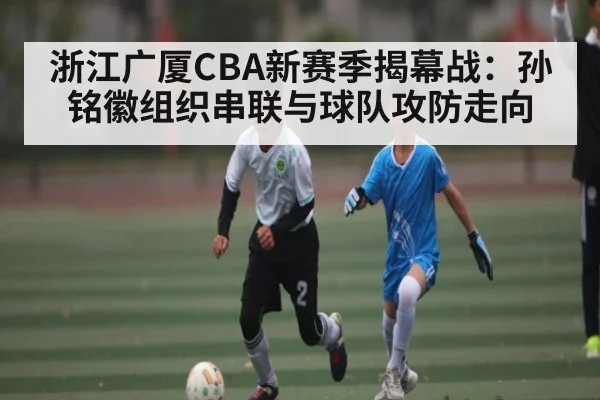 浙江广厦CBA新赛季揭幕战：孙铭徽组织串联与球队攻防走向