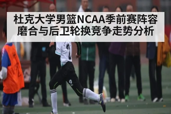 杜克大学男篮NCAA季前赛阵容磨合与后卫轮换竞争走势分析